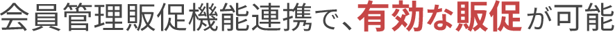 会員管理販促機能連携で、有効な販促が可能