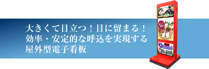 大きくて目立つ!目に留まる!効率・安定的な呼込を実現する屋外型電子看板